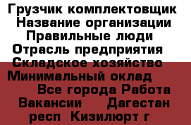 Грузчик-комплектовщик › Название организации ­ Правильные люди › Отрасль предприятия ­ Складское хозяйство › Минимальный оклад ­ 30 000 - Все города Работа » Вакансии   . Дагестан респ.,Кизилюрт г.